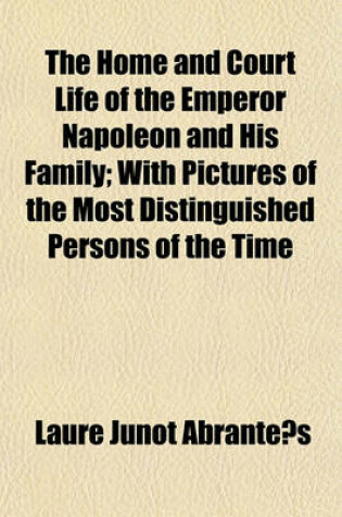 Cover of The Home and Court Life of the Emperor Napoleon and His Family; With Pictures of the Most Distinguished Persons of the Time