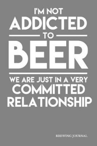 Cover of I'm Not Addicted To Beer We Are Just In A Very Committed Relationship Brewing Journal