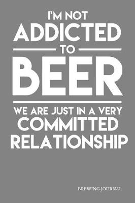 Book cover for I'm Not Addicted To Beer We Are Just In A Very Committed Relationship Brewing Journal