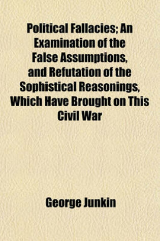 Cover of Political Fallacies; An Examination of the False Assumptions, and Refutation of the Sophistical Reasonings, Which Have Brought on This Civil War