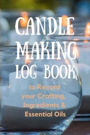 Cover of Candle Making Log Book to Record your Crafting, Ingredients & Essential Oils