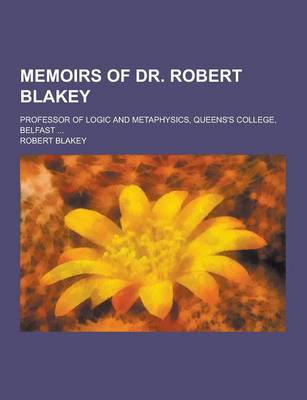 Book cover for Memoirs of Dr. Robert Blakey; Professor of Logic and Metaphysics, Queens's College, Belfast ...