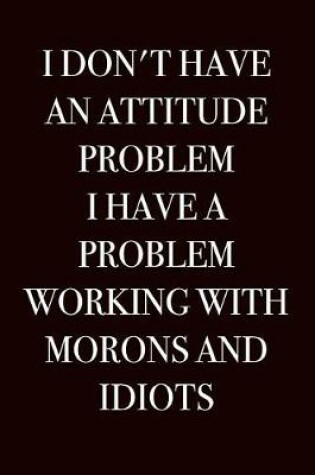 Cover of I Don't Have an Attitude Problem, I Have a Problem Working with Morons and Idiots