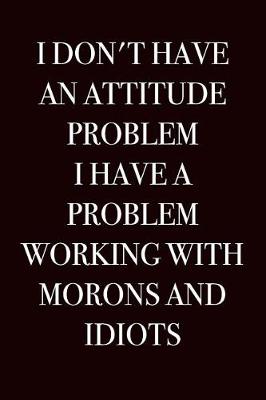 Book cover for I Don't Have an Attitude Problem, I Have a Problem Working with Morons and Idiots