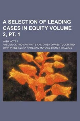 Cover of A Selection of Leading Cases in Equity Volume 2, PT. 1; With Notes