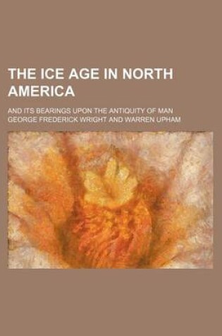 Cover of The Ice Age in North America; And Its Bearings Upon the Antiquity of Man