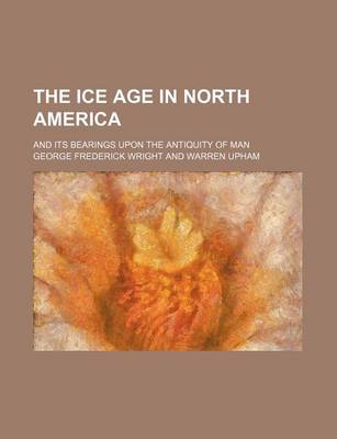 Book cover for The Ice Age in North America; And Its Bearings Upon the Antiquity of Man