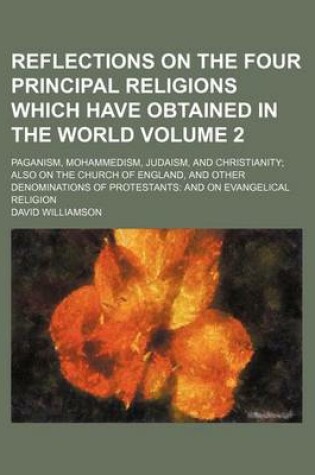 Cover of Reflections on the Four Principal Religions Which Have Obtained in the World Volume 2; Paganism, Mohammedism, Judaism, and Christianity Also on the Church of England, and Other Denominations of Protestants and on Evangelical Religion