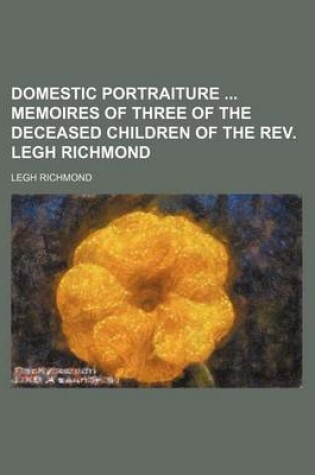 Cover of Domestic Portraiture Memoires of Three of the Deceased Children of the REV. Legh Richmond
