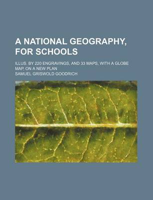 Book cover for A National Geography, for Schools; Illus. by 220 Engravings, and 33 Maps, with a Globe Map, on a New Plan