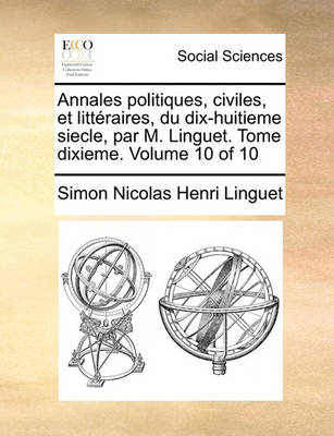 Book cover for Annales Politiques, Civiles, Et Litteraires, Du Dix-Huitieme Siecle, Par M. Linguet. Tome Dixieme. Volume 10 of 10