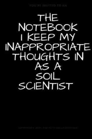 Cover of The Notebook I Keep My Inappropriate Thoughts In As A Soil Scientist, BLANK - JOURNAL - NOTEBOOK - COLLEGE RULE LINED - 7.5" X 9.25" -150 pages