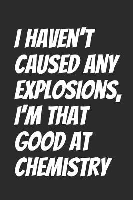 Book cover for I haven't caused any explosions, I'm that good at Chemistry