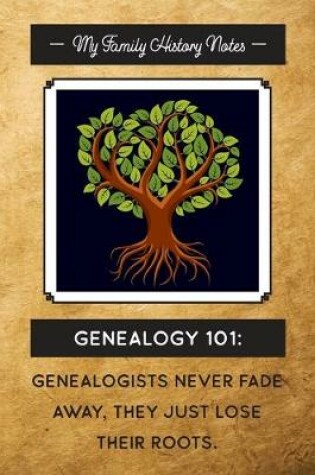 Cover of My Family History Notes, Genealogy 101--Genealogists never fade away, they just lose their roots.