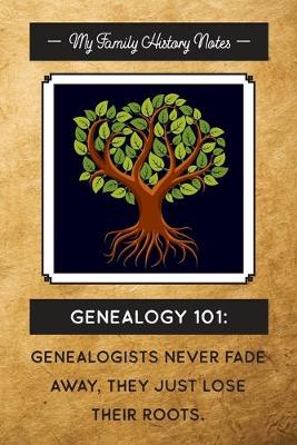 Book cover for My Family History Notes, Genealogy 101--Genealogists never fade away, they just lose their roots.