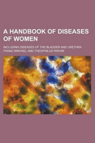 Cover of A Handbook of Diseases of Women; Including Diseases of the Bladder and Urethra