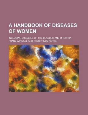 Book cover for A Handbook of Diseases of Women; Including Diseases of the Bladder and Urethra