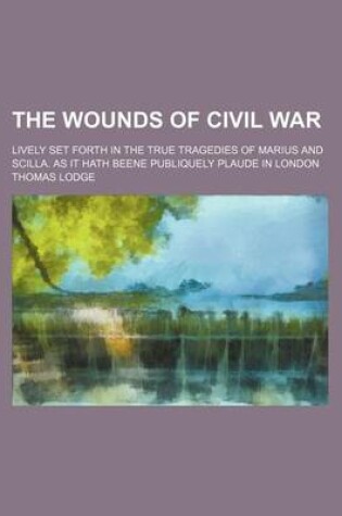 Cover of The Wounds of Civil War; Lively Set Forth in the True Tragedies of Marius and Scilla. as It Hath Beene Publiquely Plaude in London