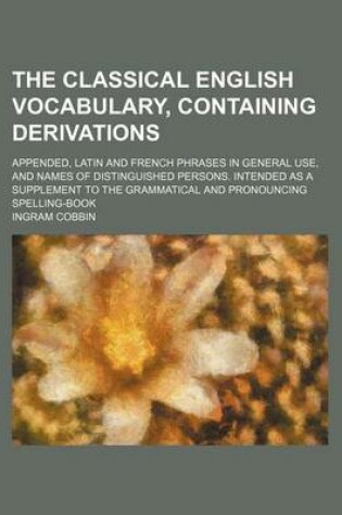 Cover of The Classical English Vocabulary, Containing Derivations; Appended, Latin and French Phrases in General Use, and Names of Distinguished Persons. Intended as a Supplement to the Grammatical and Pronouncing Spelling-Book