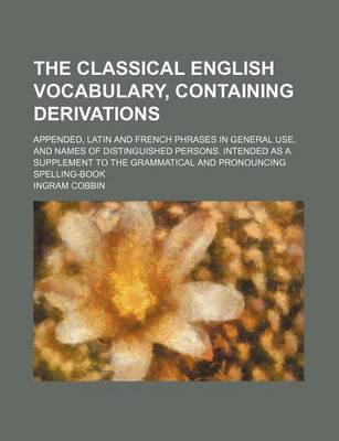 Book cover for The Classical English Vocabulary, Containing Derivations; Appended, Latin and French Phrases in General Use, and Names of Distinguished Persons. Intended as a Supplement to the Grammatical and Pronouncing Spelling-Book