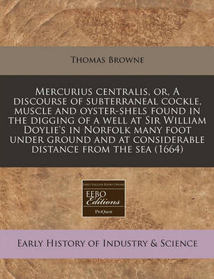 Book cover for Mercurius Centralis, Or, a Discourse of Subterraneal Cockle, Muscle and Oyster-Shels Found in the Digging of a Well at Sir William Doylie's in Norfolk Many Foot Under Ground and at Considerable Distance from the Sea (1664)