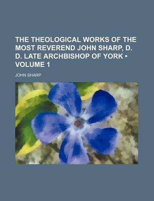 Book cover for The Theological Works of the Most Reverend John Sharp, D. D. Late Archbishop of York (Volume 1 )