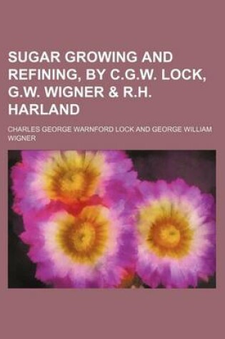 Cover of Sugar Growing and Refining, by C.G.W. Lock, G.W. Wigner & R.H. Harland