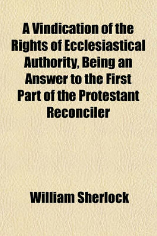 Cover of A Vindication of the Rights of Ecclesiastical Authority, Being an Answer to the First Part of the Protestant Reconciler