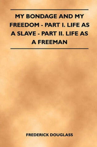 Cover of My Bondage And My Freedom - Part I. Life As A Slave - Part II. Life As A Freeman
