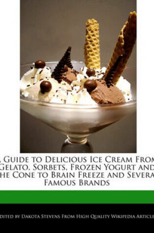 Cover of A Guide to Delicious Ice Cream from Gelato, Sorbets, Frozen Yogurt and the Cone to Brain Freeze and Several Famous Brands