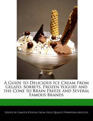 Cover of A Guide to Delicious Ice Cream from Gelato, Sorbets, Frozen Yogurt and the Cone to Brain Freeze and Several Famous Brands