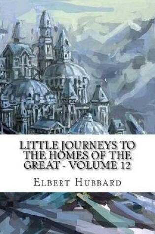 Cover of Little Journeys to the Homes of the Great - Volume 12