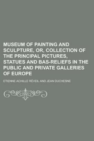 Cover of Museum of Painting and Sculpture, Or, Collection of the Principal Pictures, Statues and Bas-Reliefs in the Public and Private Galleries of Europe