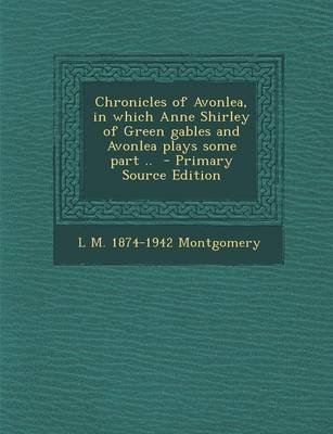 Book cover for Chronicles of Avonlea, in Which Anne Shirley of Green Gables and Avonlea Plays Some Part .. - Primary Source Edition