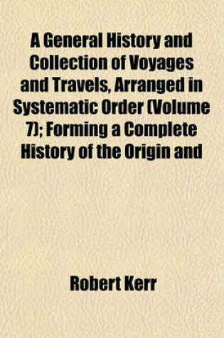 Cover of A General History and Collection of Voyages and Travels, Arranged in Systematic Order (Volume 7); Forming a Complete History of the Origin and