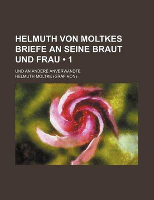 Book cover for Helmuth Von Moltkes Briefe an Seine Braut Und Frau (1); Und an Andere Anverwandte