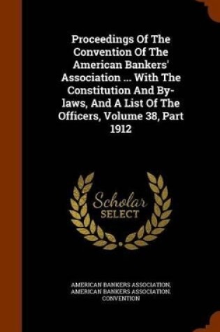 Cover of Proceedings of the Convention of the American Bankers' Association ... with the Constitution and By-Laws, and a List of the Officers, Volume 38, Part 1912