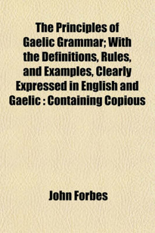 Cover of The Principles of Gaelic Grammar; With the Definitions, Rules, and Examples, Clearly Expressed in English and Gaelic