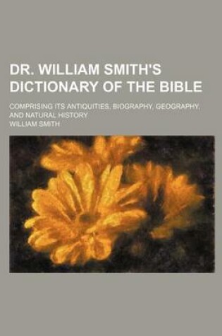 Cover of Dr. William Smith's Dictionary of the Bible; Comprising Its Antiquities, Biography, Geography, and Natural History