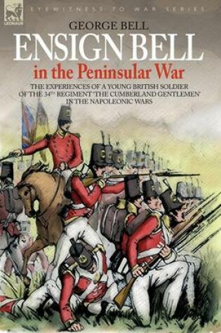 Cover of Ensign Bell in the Peninsular War - The Experiences of a Young British Soldier of the 34th Regiment 'the Cumberland Gentlemen' in the Napoleonic Wars