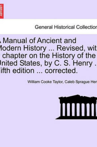 Cover of A Manual of Ancient and Modern History ... Revised, with a Chapter on the History of the United States, by C. S. Henry ... Fifth Edition ... Corrected.