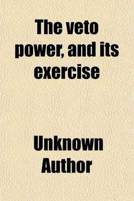 Book cover for The Veto Power, and Its Exercise; In the Return of the Bill to Incorporate the Subscribers to the Fiscal Bank of the United States. August 16