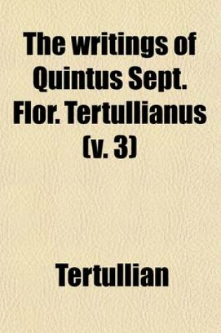 Cover of The Writings of Quintus Sept. Flor. Tertullianus (Volume 3)