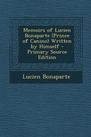 Cover of Memoirs of Lucien Bonaparte (Prince of Canino) Written by Himself - Primary Source Edition