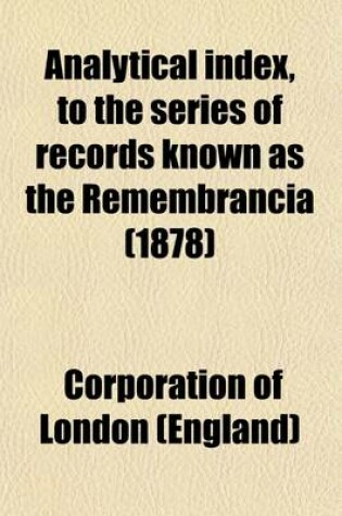 Cover of Analytical Index, to the Series of Records Known as the Remembrancia (Volume 1579-1664); Preserved Among the Archives of the City of London a