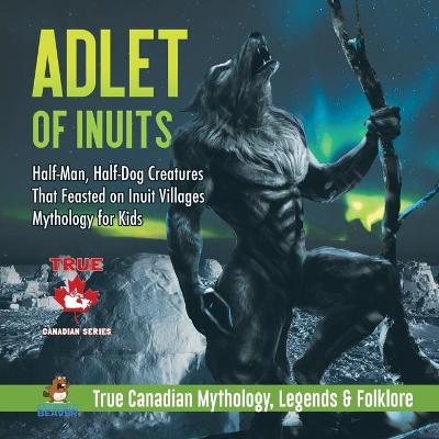 Book cover for Adlet of Inuits - Half-Man, Half-Dog Creatures That Feasted on Inuit Villages Mythology for Kids True Canadian Mythology, Legends & Folklore
