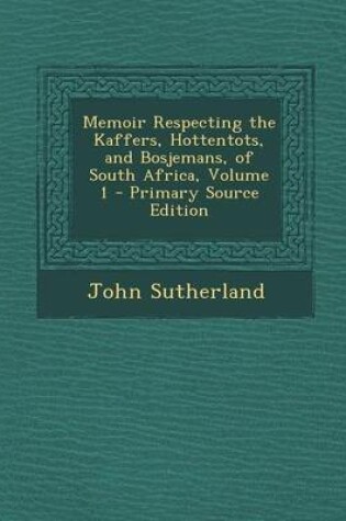 Cover of Memoir Respecting the Kaffers, Hottentots, and Bosjemans, of South Africa, Volume 1 - Primary Source Edition