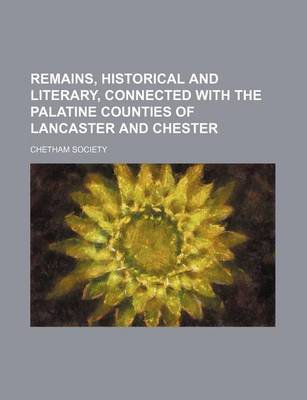 Book cover for Remains, Historical and Literary, Connected with the Palatine Counties of Lancaster and Chester (Volume 1; V. 34)