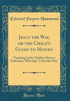 Book cover for Jesus the Way, or the Child's Guide to Heaven: Teaching Little Children How to Find Jesus, Who Says "I Am the Way" (Classic Reprint)