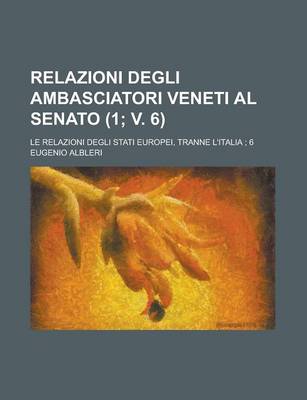 Book cover for Relazioni Degli Ambasciatori Veneti Al Senato; Le Relazioni Degli Stati Europei, Tranne L'Italia; 6 (1; V. 6)